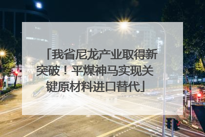 我省尼龙产业取得新突破！平煤神马实现关键原材料进口替代